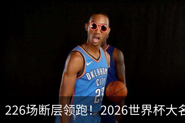 226场断层领跑！2026世界杯大名单国脚出场榜出炉，C罗独居榜首